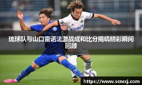 琉球队与山口雷诺法激战成和比分揭晓精彩瞬间回顾