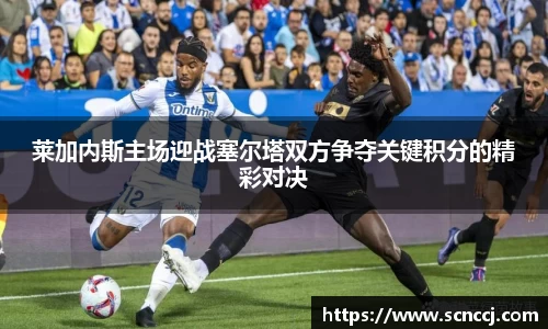 莱加内斯主场迎战塞尔塔双方争夺关键积分的精彩对决