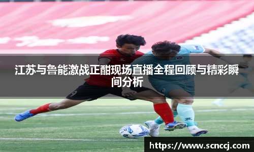 江苏与鲁能激战正酣现场直播全程回顾与精彩瞬间分析