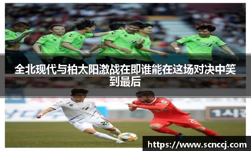 全北现代与柏太阳激战在即谁能在这场对决中笑到最后